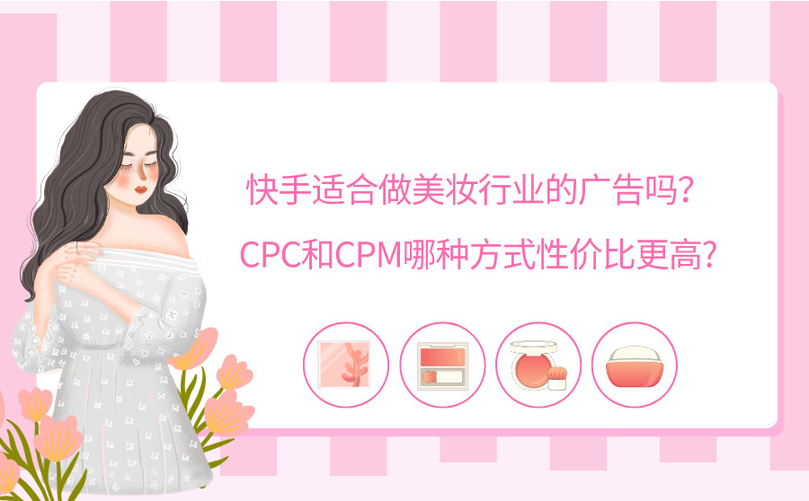 快手适合做美妆行业的广告吗？CPC和CPM哪种方式性价比更高?